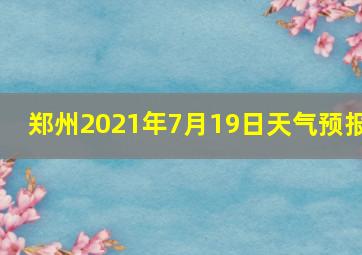 郑州2021年7月19日天气预报