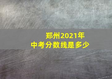 郑州2021年中考分数线是多少