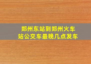 郑州东站到郑州火车站公交车最晚几点发车