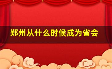 郑州从什么时候成为省会