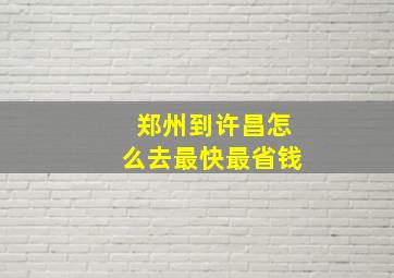 郑州到许昌怎么去最快最省钱