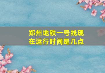 郑州地铁一号线现在运行时间是几点