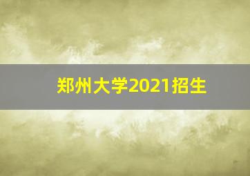 郑州大学2021招生