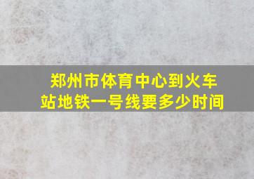 郑州市体育中心到火车站地铁一号线要多少时间