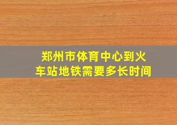 郑州市体育中心到火车站地铁需要多长时间