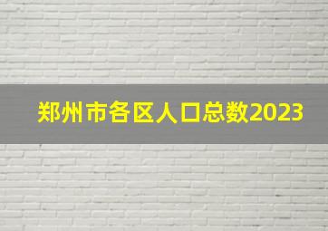 郑州市各区人口总数2023