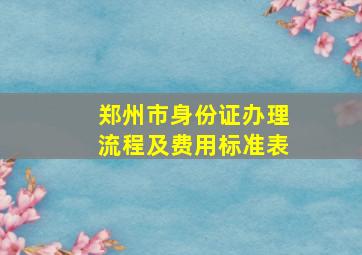 郑州市身份证办理流程及费用标准表