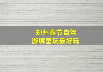 郑州春节自驾游哪里玩最好玩