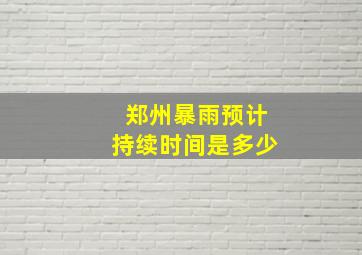 郑州暴雨预计持续时间是多少