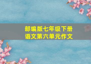 部编版七年级下册语文第六单元作文