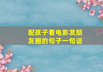 配孩子看电影发朋友圈的句子一句话