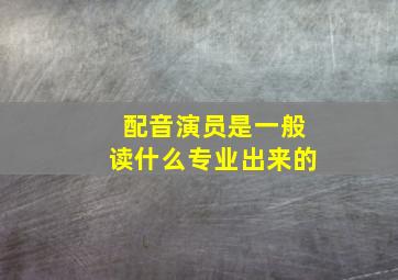 配音演员是一般读什么专业出来的