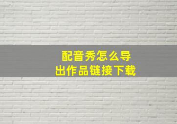 配音秀怎么导出作品链接下载