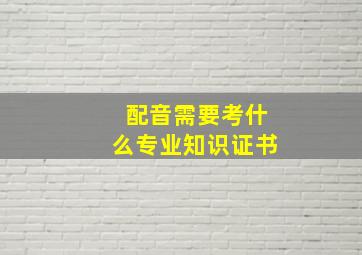 配音需要考什么专业知识证书