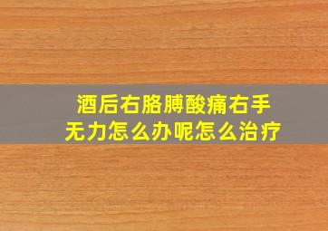 酒后右胳膊酸痛右手无力怎么办呢怎么治疗