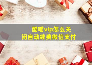 酷喵vip怎么关闭自动续费微信支付