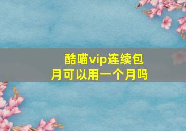 酷喵vip连续包月可以用一个月吗