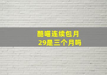 酷喵连续包月29是三个月吗