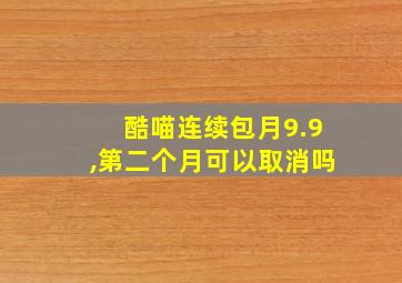 酷喵连续包月9.9,第二个月可以取消吗