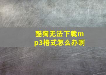 酷狗无法下载mp3格式怎么办啊