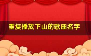 重复播放下山的歌曲名字