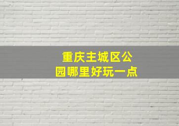 重庆主城区公园哪里好玩一点