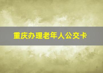 重庆办理老年人公交卡