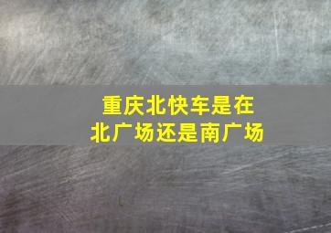 重庆北快车是在北广场还是南广场