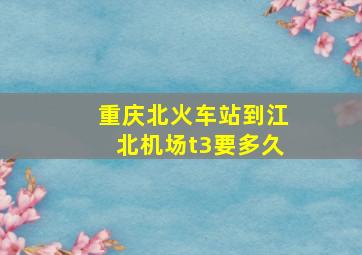 重庆北火车站到江北机场t3要多久