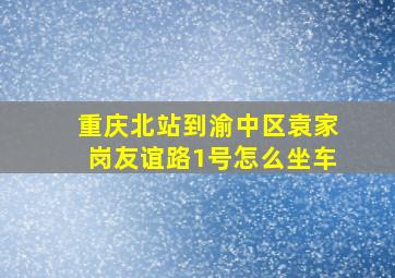 重庆北站到渝中区袁家岗友谊路1号怎么坐车