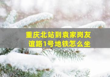 重庆北站到袁家岗友谊路1号地铁怎么坐