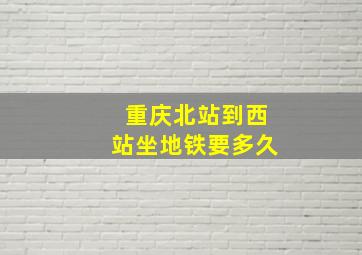 重庆北站到西站坐地铁要多久