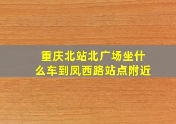 重庆北站北广场坐什么车到凤西路站点附近