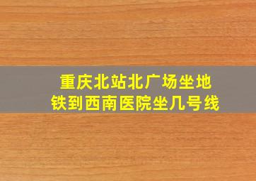 重庆北站北广场坐地铁到西南医院坐几号线