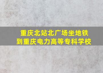 重庆北站北广场坐地铁到重庆电力高等专科学校