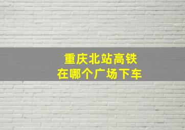 重庆北站高铁在哪个广场下车