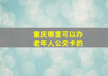 重庆哪里可以办老年人公交卡的