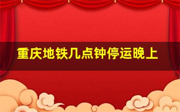 重庆地铁几点钟停运晚上