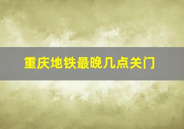 重庆地铁最晚几点关门