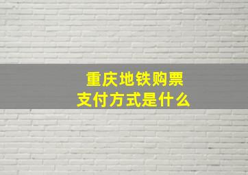 重庆地铁购票支付方式是什么