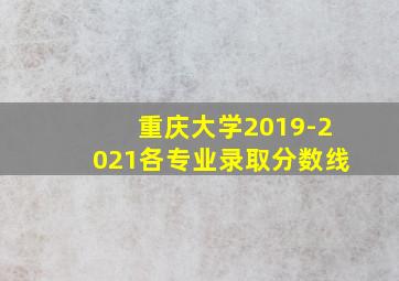 重庆大学2019-2021各专业录取分数线