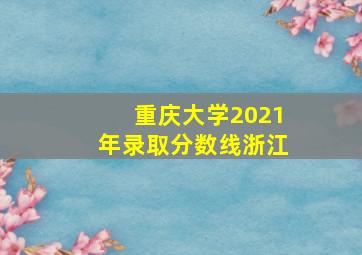 重庆大学2021年录取分数线浙江