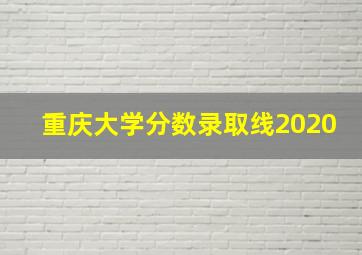 重庆大学分数录取线2020