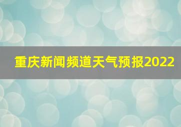 重庆新闻频道天气预报2022