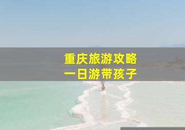 重庆旅游攻略一日游带孩子