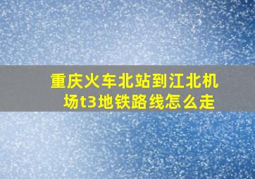 重庆火车北站到江北机场t3地铁路线怎么走