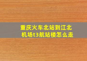 重庆火车北站到江北机场t3航站楼怎么走