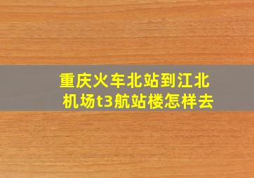 重庆火车北站到江北机场t3航站楼怎样去