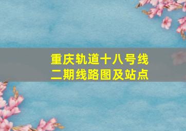 重庆轨道十八号线二期线路图及站点