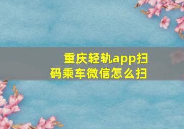 重庆轻轨app扫码乘车微信怎么扫